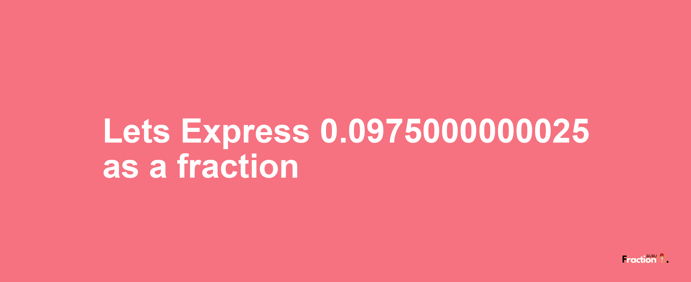 Lets Express 0.0975000000025 as afraction